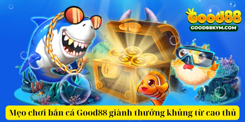 Mẹo chơi bắn cá Good88 giành thưởng khủng từ cao thủ